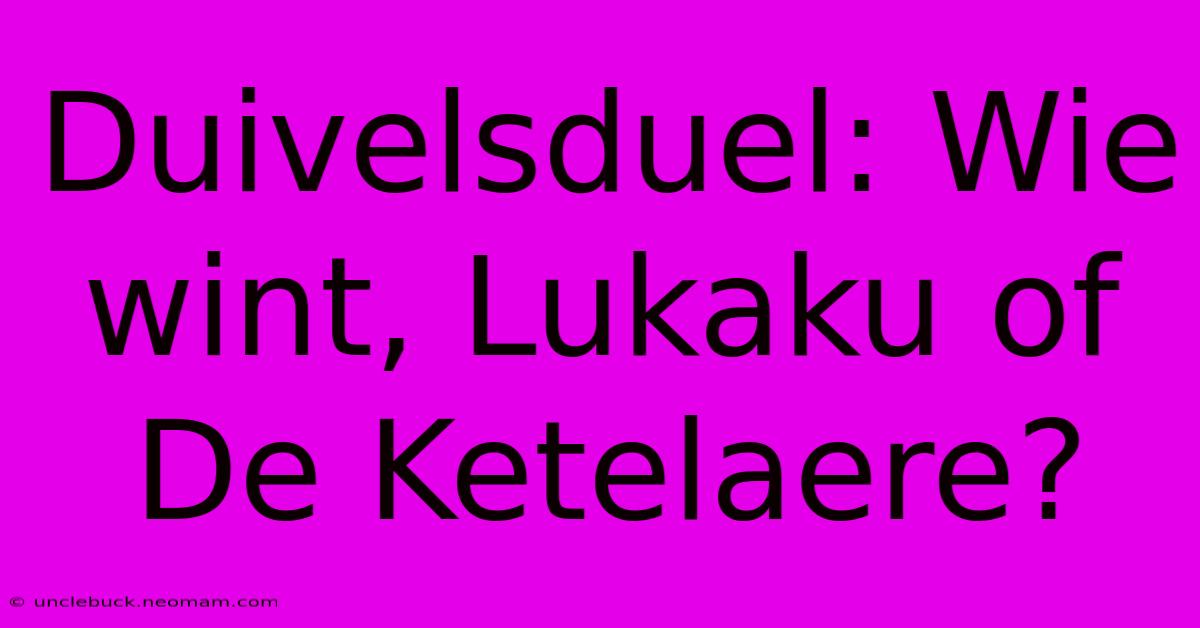 Duivelsduel: Wie Wint, Lukaku Of De Ketelaere?