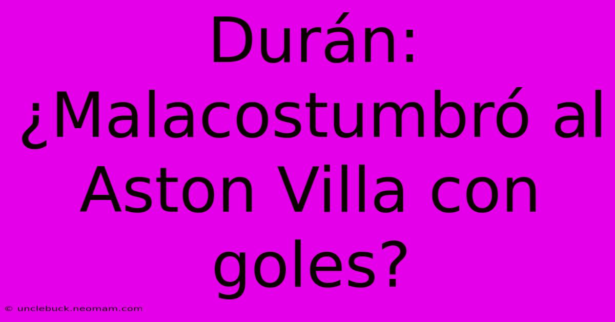 Durán: ¿Malacostumbró Al Aston Villa Con Goles?