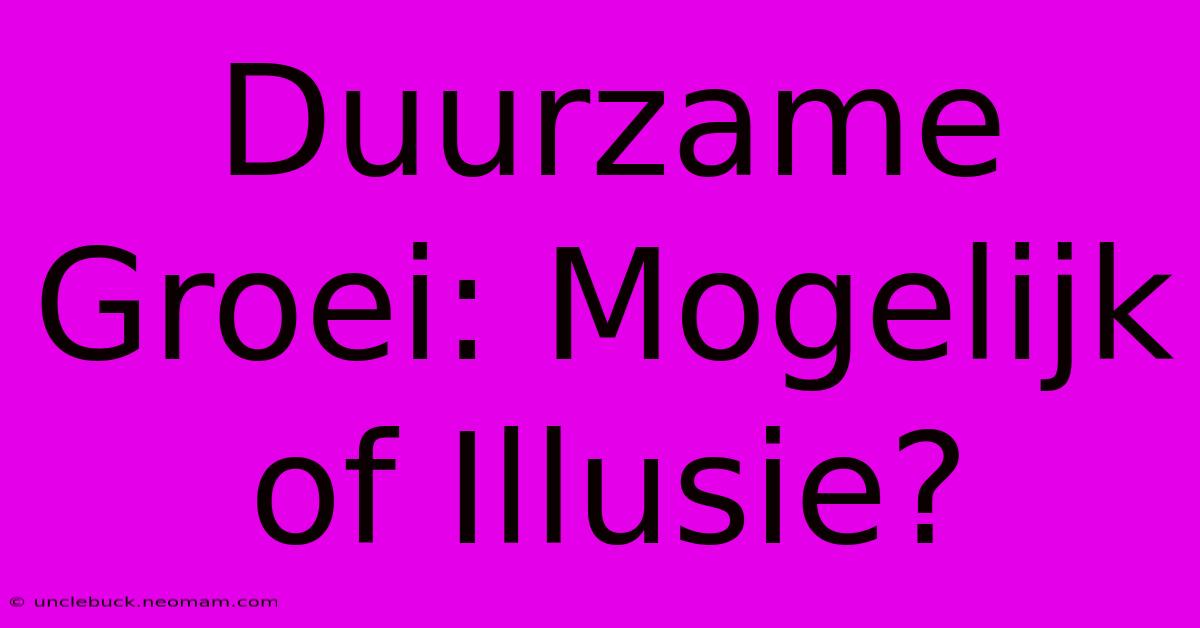 Duurzame Groei: Mogelijk Of Illusie?