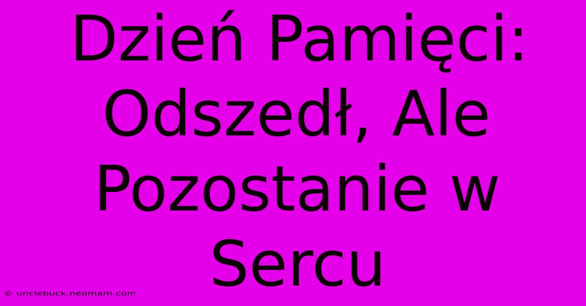 Dzień Pamięci: Odszedł, Ale Pozostanie W Sercu 