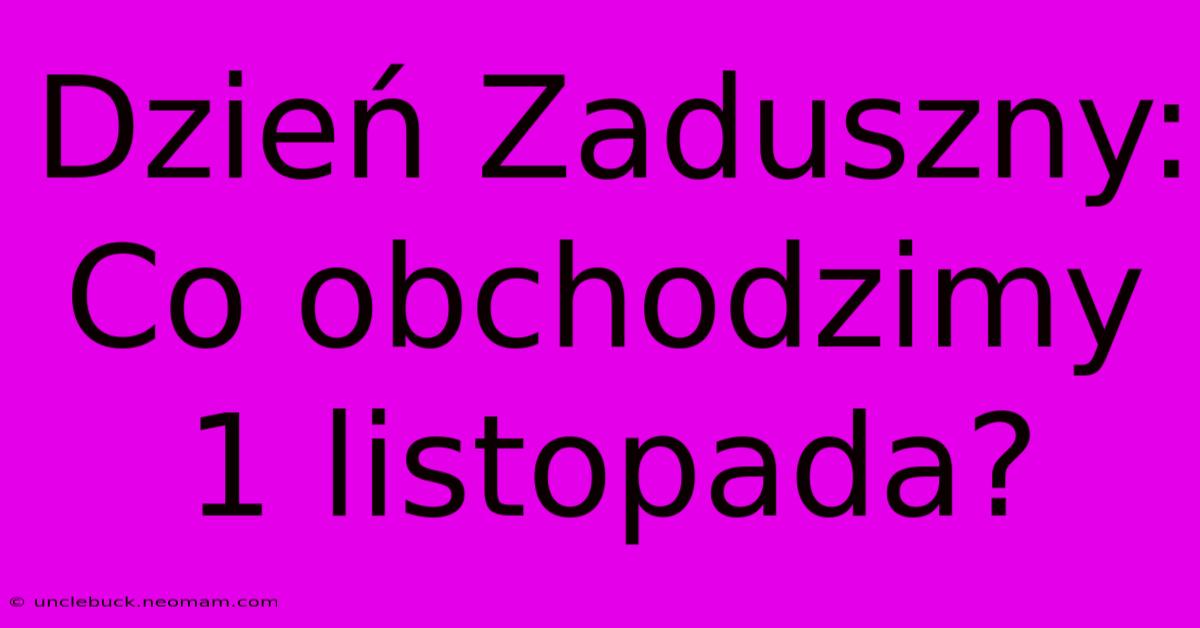 Dzień Zaduszny: Co Obchodzimy 1 Listopada?