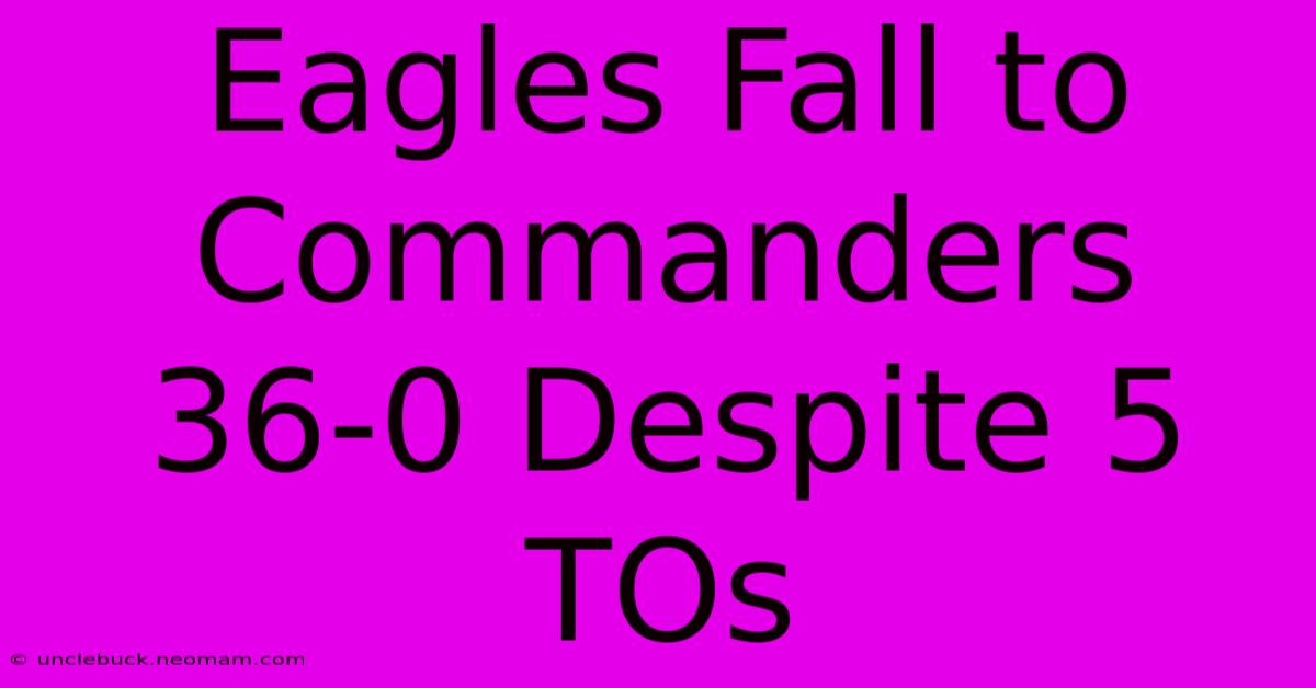 Eagles Fall To Commanders 36-0 Despite 5 TOs