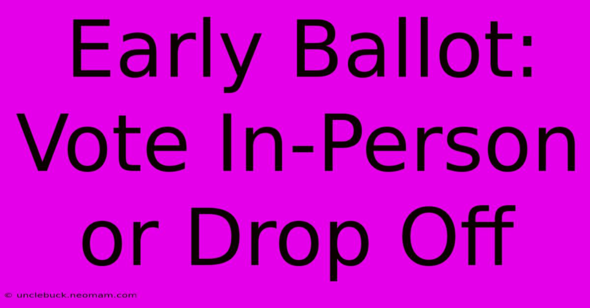 Early Ballot: Vote In-Person Or Drop Off 