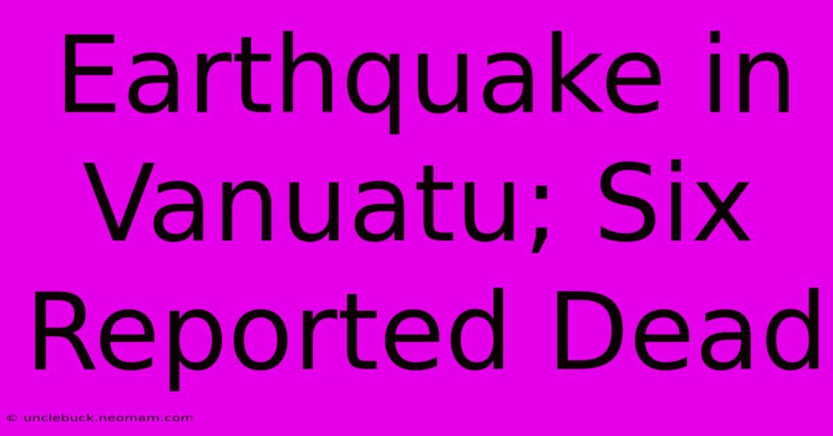 Earthquake In Vanuatu; Six Reported Dead