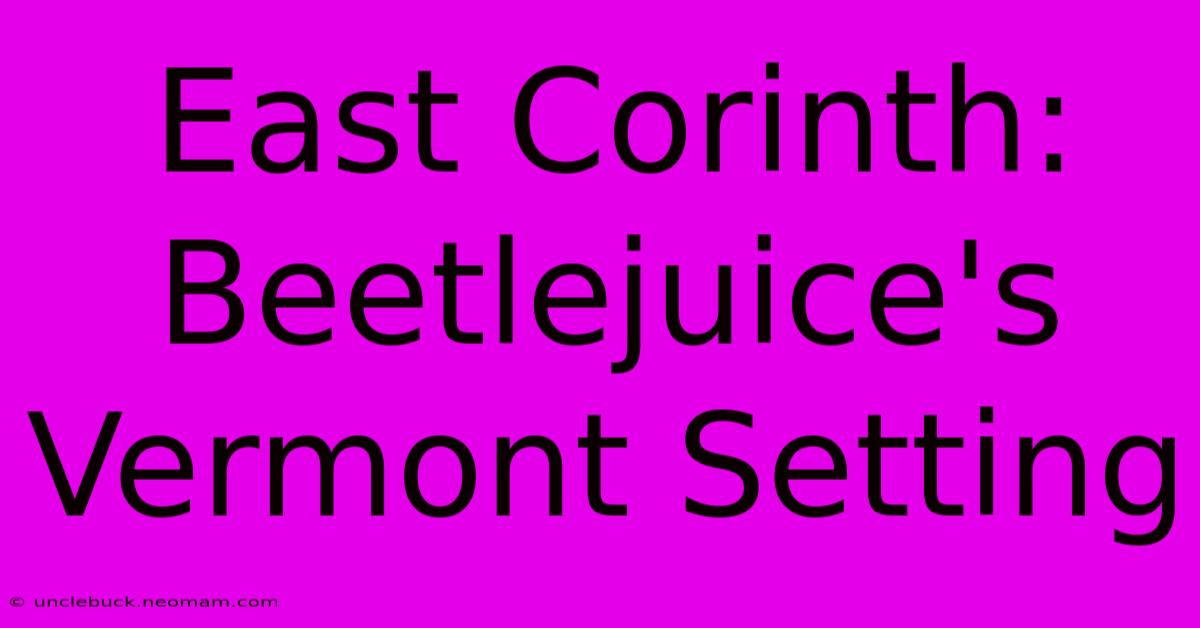 East Corinth: Beetlejuice's Vermont Setting