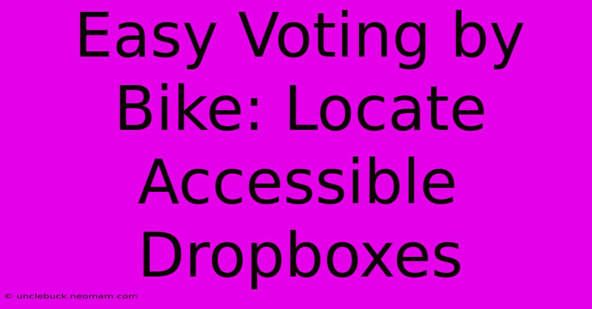 Easy Voting By Bike: Locate Accessible Dropboxes