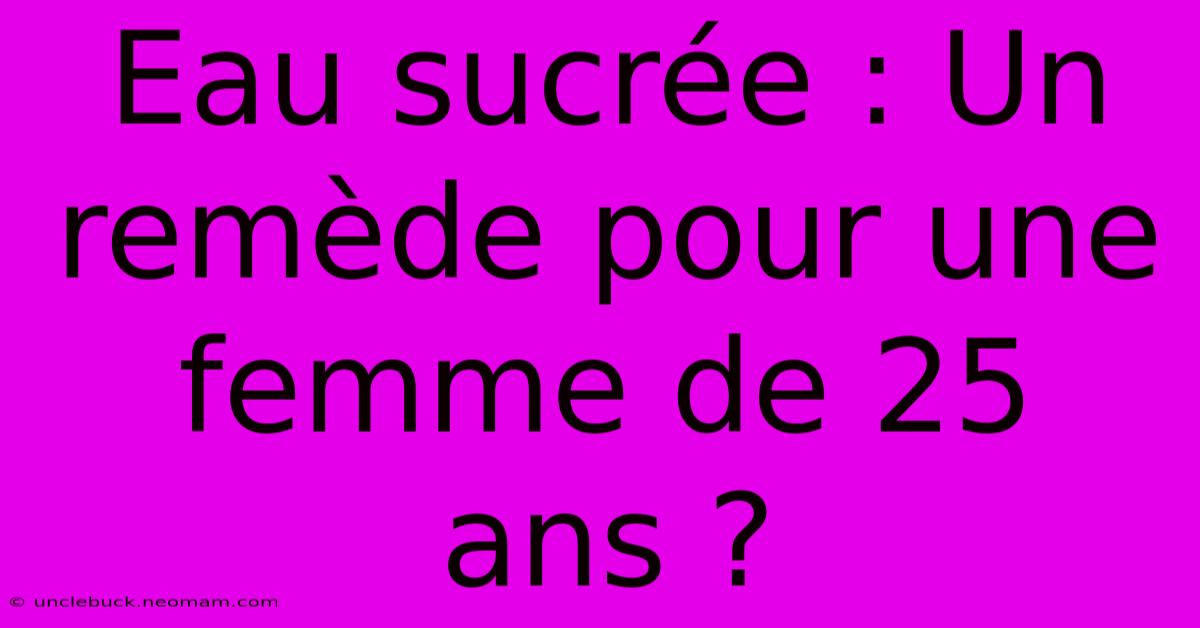 Eau Sucrée : Un Remède Pour Une Femme De 25 Ans ? 