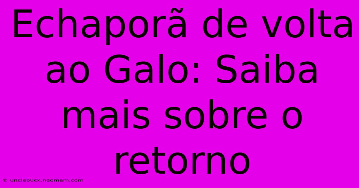 Echaporã De Volta Ao Galo: Saiba Mais Sobre O Retorno