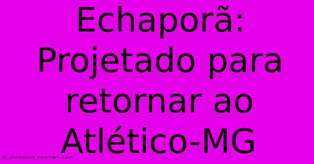 Echaporã: Projetado Para Retornar Ao Atlético-MG 