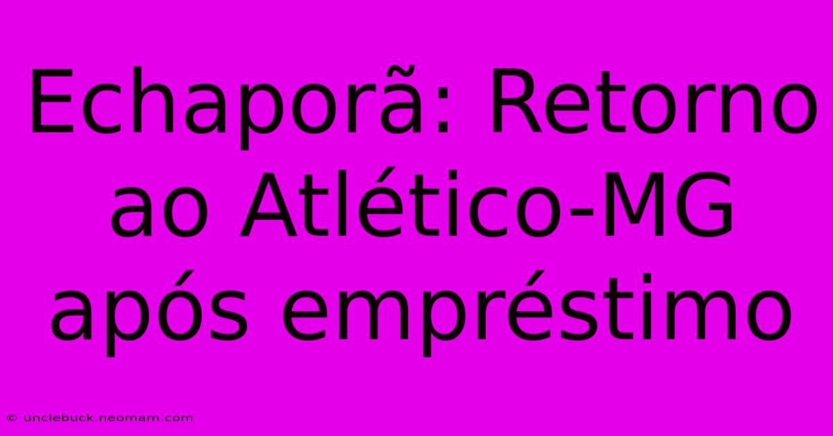 Echaporã: Retorno Ao Atlético-MG Após Empréstimo