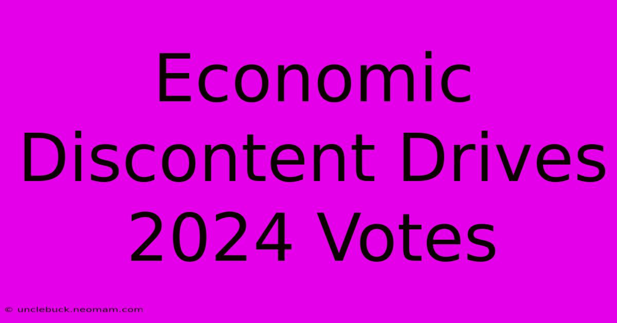 Economic Discontent Drives 2024 Votes