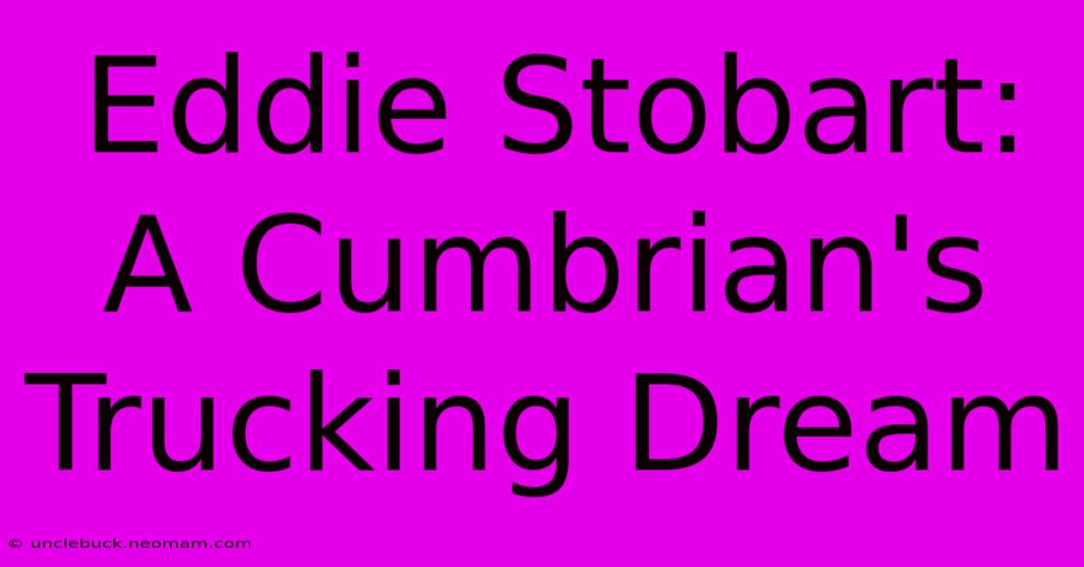 Eddie Stobart: A Cumbrian's Trucking Dream