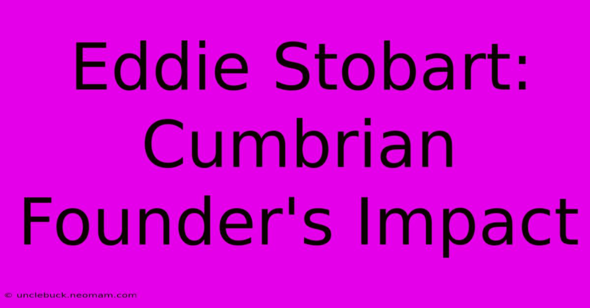 Eddie Stobart: Cumbrian Founder's Impact