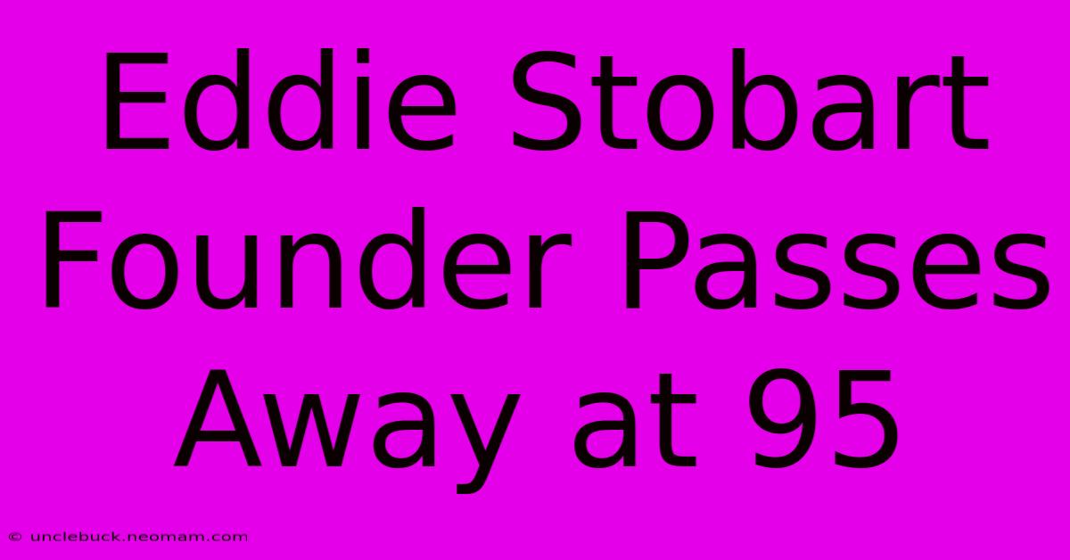 Eddie Stobart Founder Passes Away At 95