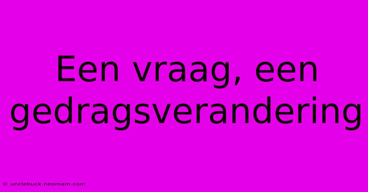 Een Vraag, Een Gedragsverandering