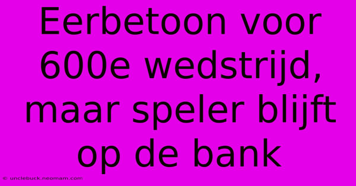 Eerbetoon Voor 600e Wedstrijd, Maar Speler Blijft Op De Bank