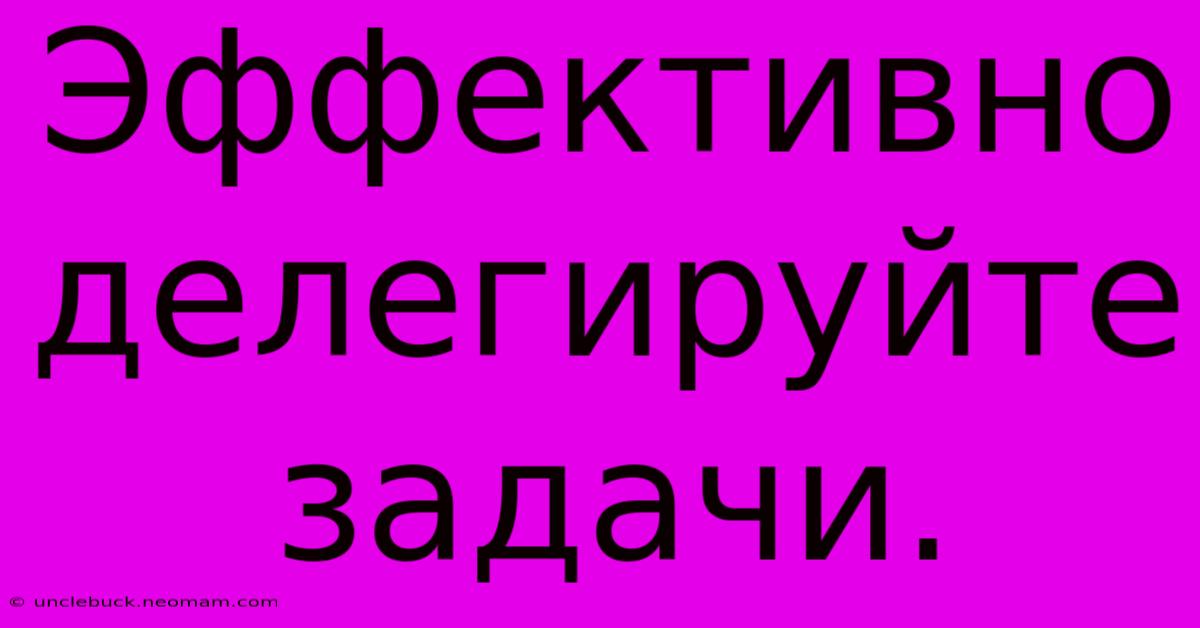 Эффективно  Делегируйте  Задачи.