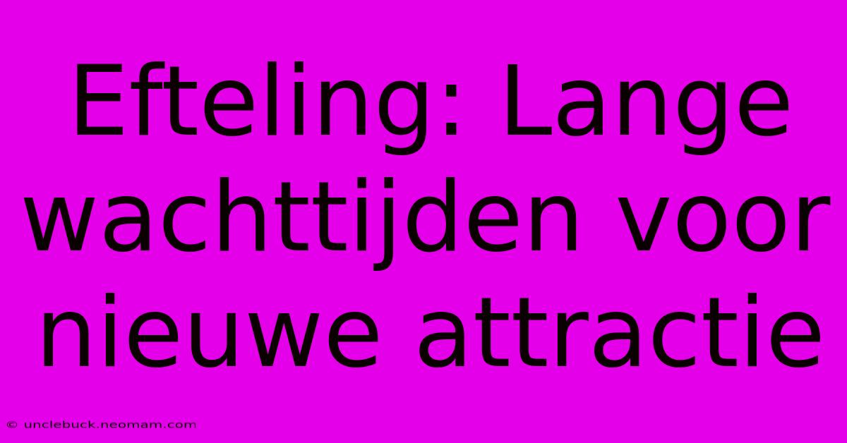 Efteling: Lange Wachttijden Voor Nieuwe Attractie