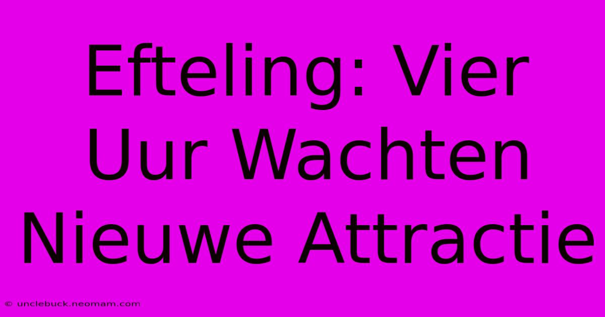 Efteling: Vier Uur Wachten Nieuwe Attractie