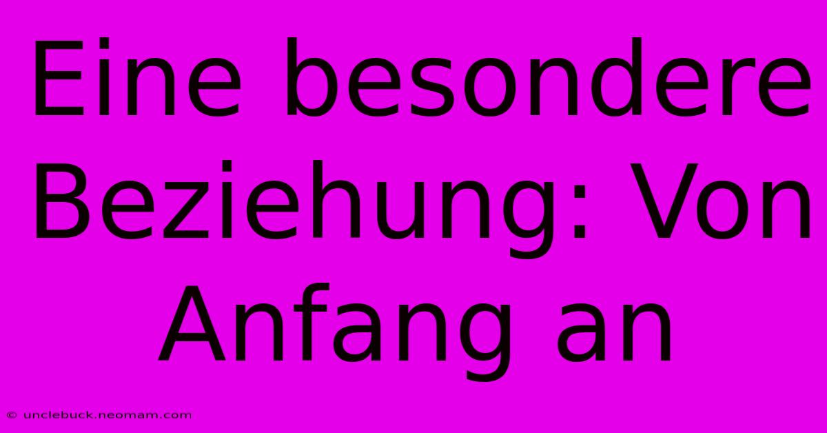 Eine Besondere Beziehung: Von Anfang An