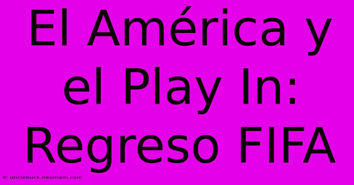 El América Y El Play In: Regreso FIFA