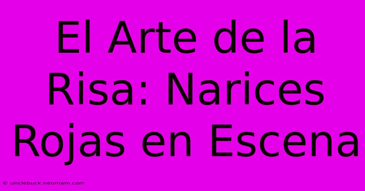 El Arte De La Risa: Narices Rojas En Escena