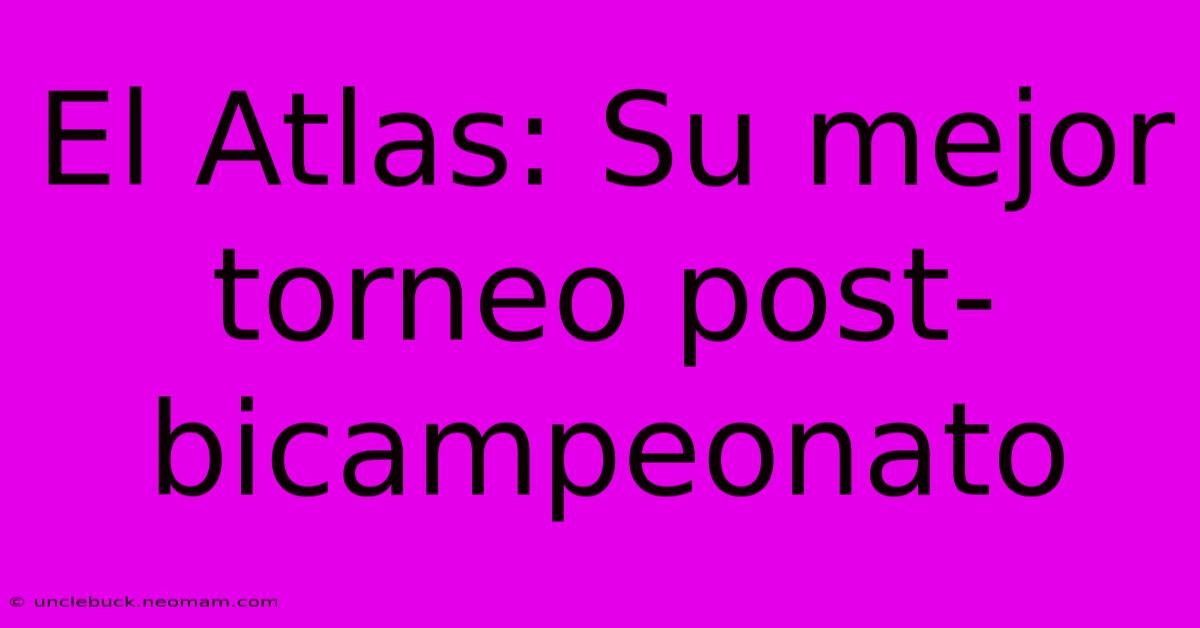 El Atlas: Su Mejor Torneo Post-bicampeonato