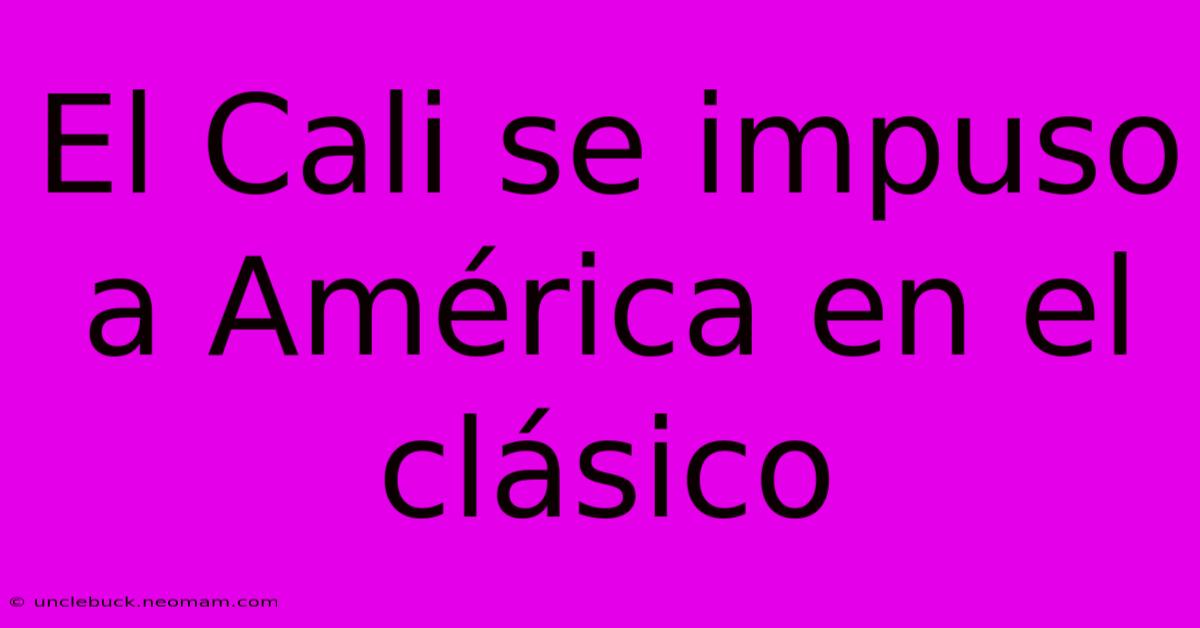 El Cali Se Impuso A América En El Clásico