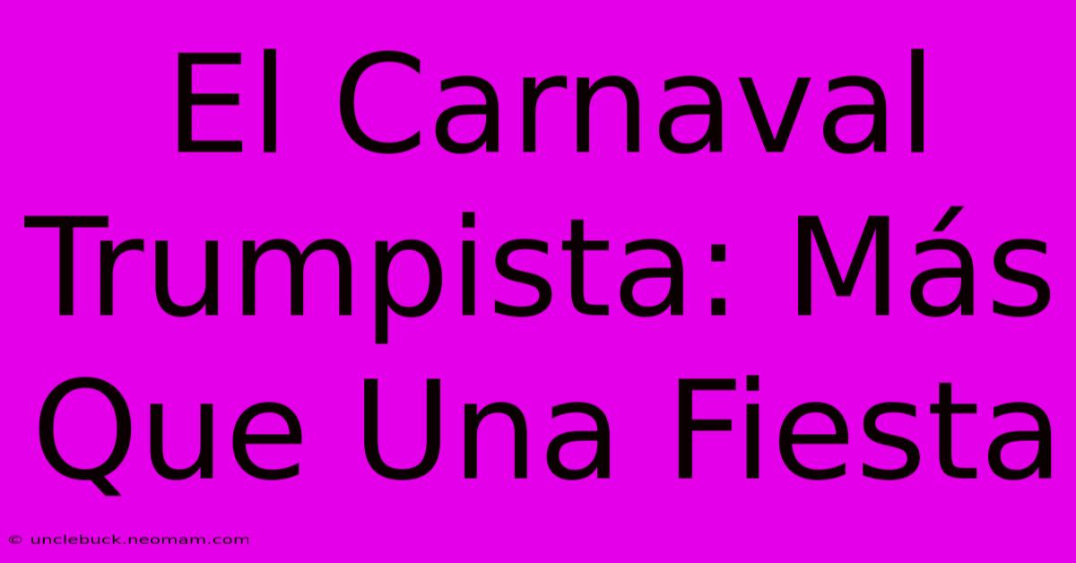 El Carnaval Trumpista: Más Que Una Fiesta