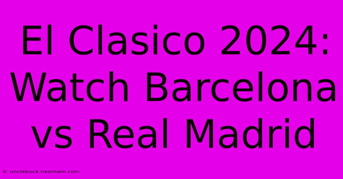 El Clasico 2024 Watch Barcelona Vs Real Madrid