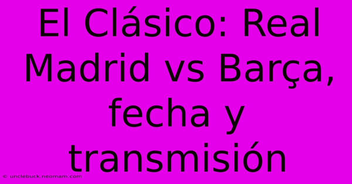 El Clásico Real Madrid Vs Barça, Fecha Y Transmisión