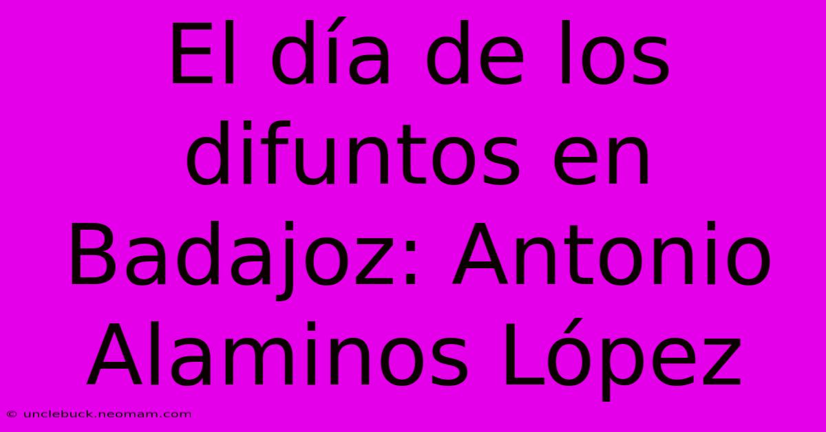 El Día De Los Difuntos En Badajoz: Antonio Alaminos López