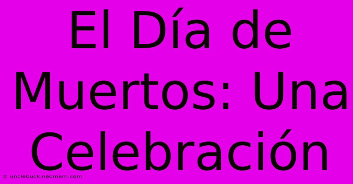 El Día De Muertos: Una Celebración 