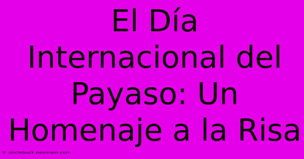 El Día Internacional Del Payaso: Un Homenaje A La Risa