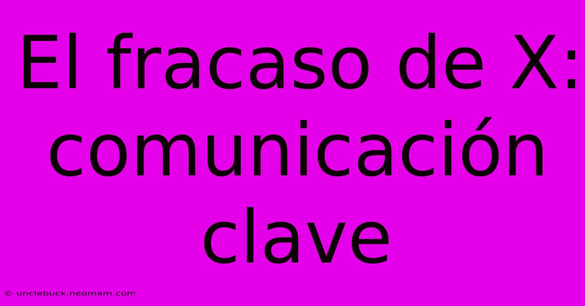 El Fracaso De X:  Comunicación Clave