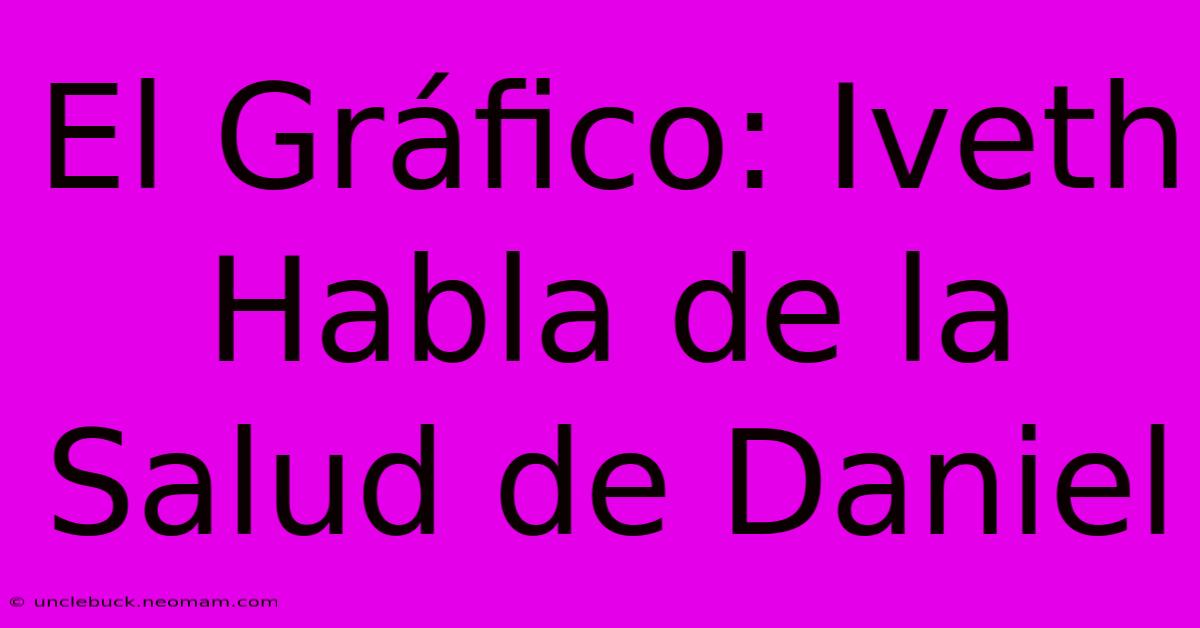 El Gráfico: Iveth Habla De La Salud De Daniel 