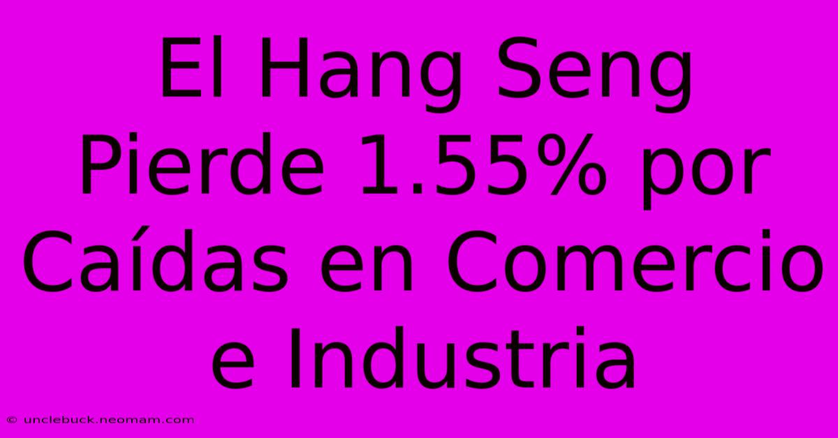 El Hang Seng Pierde 1.55% Por Caídas En Comercio E Industria