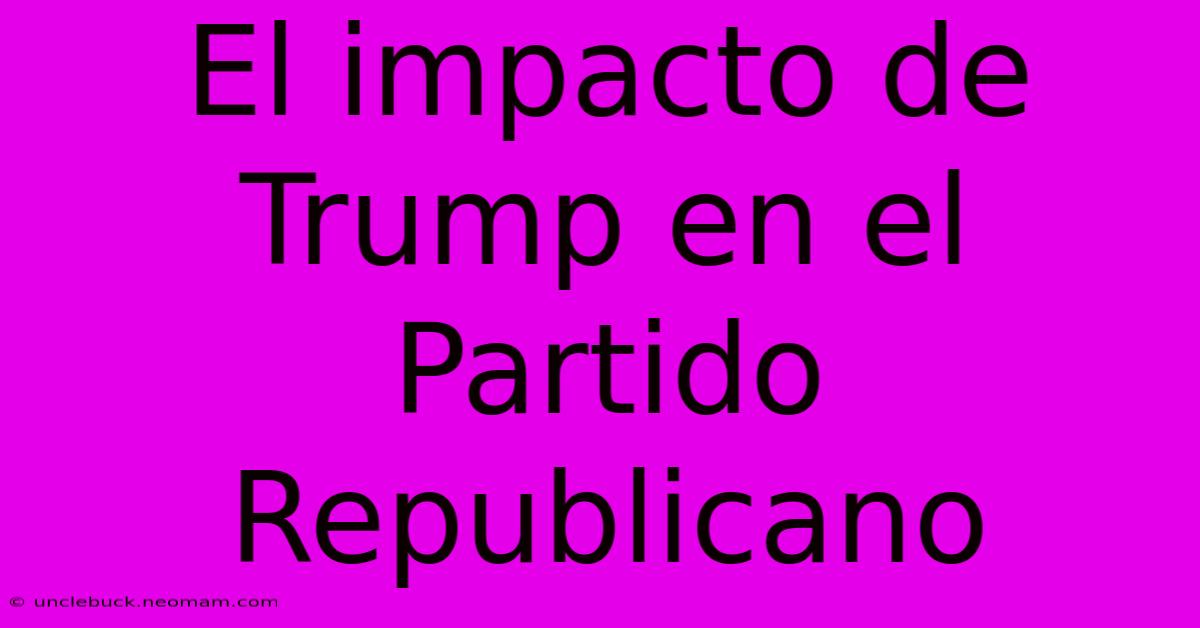 El Impacto De Trump En El Partido Republicano