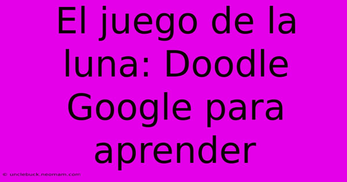 El Juego De La Luna: Doodle Google Para Aprender