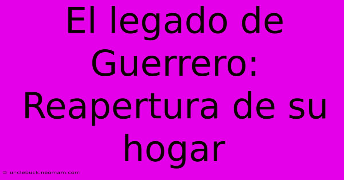 El Legado De Guerrero: Reapertura De Su Hogar