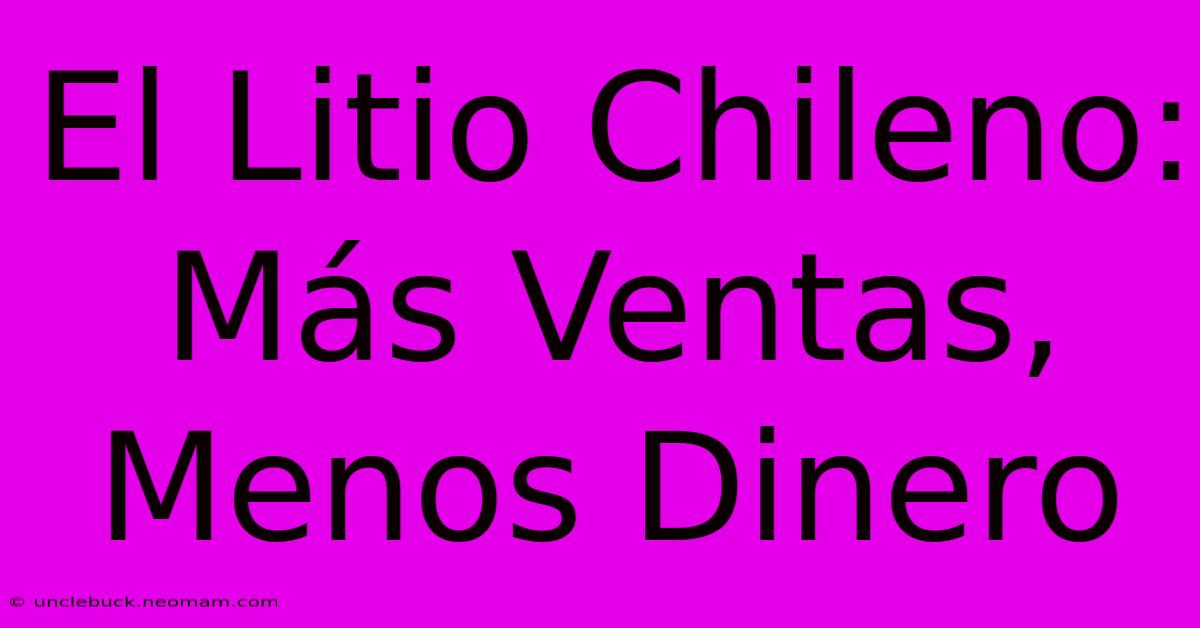 El Litio Chileno: Más Ventas, Menos Dinero 