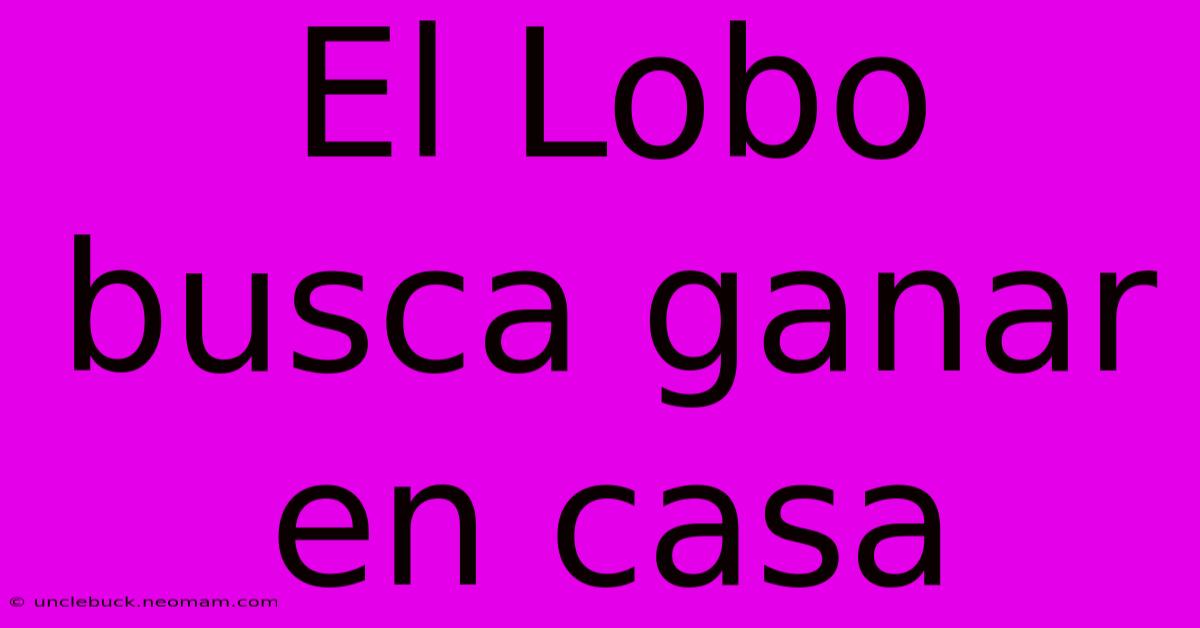 El Lobo Busca Ganar En Casa