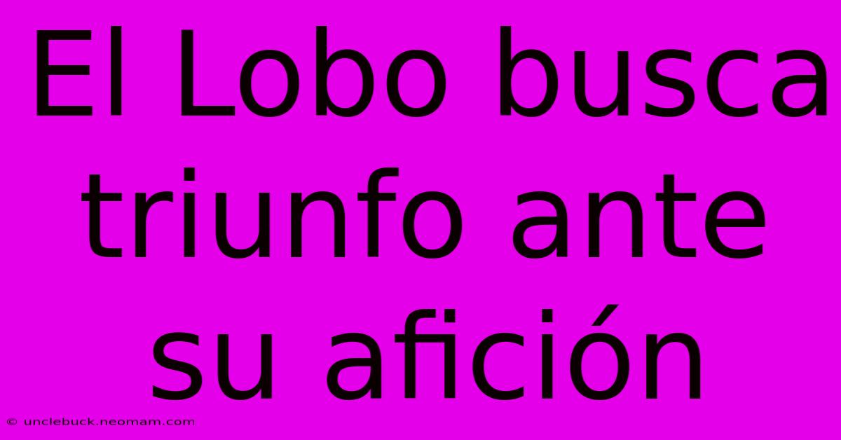 El Lobo Busca Triunfo Ante Su Afición