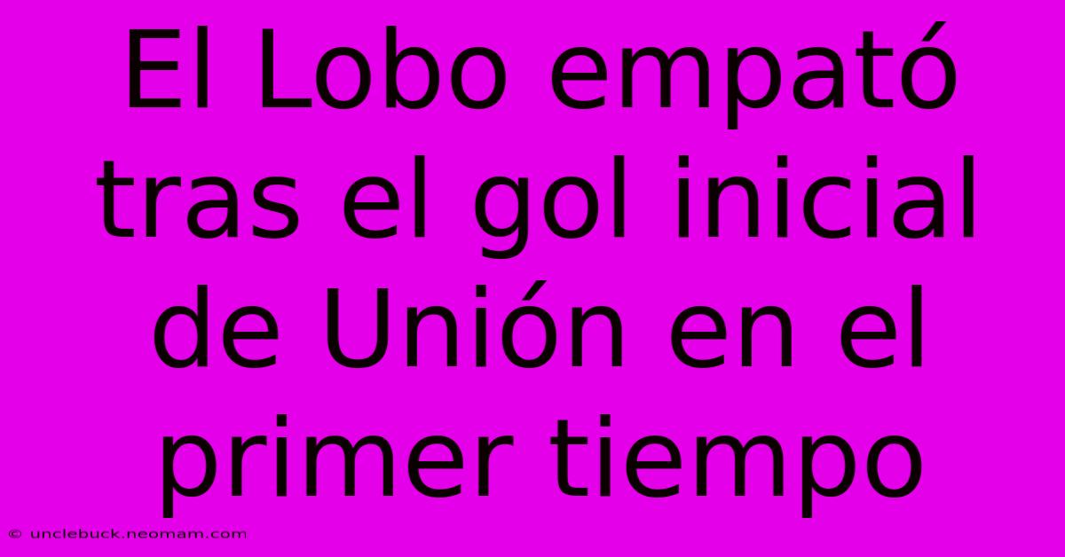 El Lobo Empató Tras El Gol Inicial De Unión En El Primer Tiempo