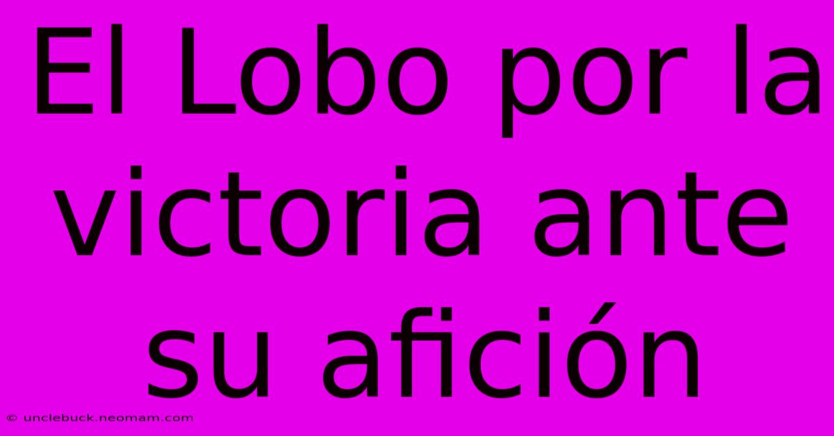 El Lobo Por La Victoria Ante Su Afición 