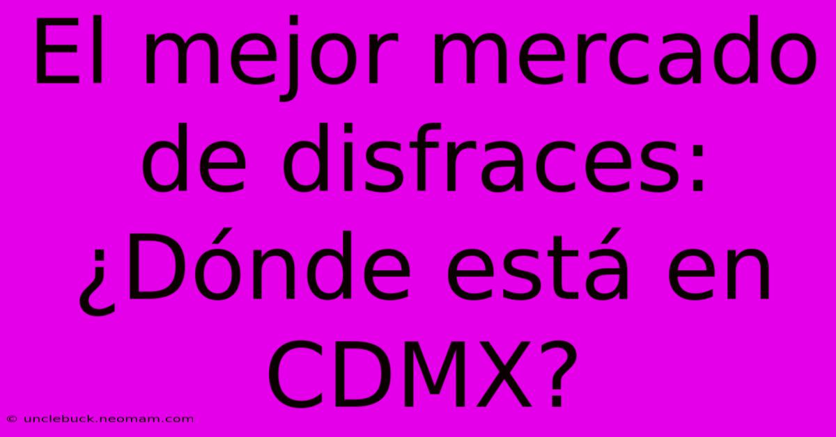 El Mejor Mercado De Disfraces: ¿Dónde Está En CDMX?