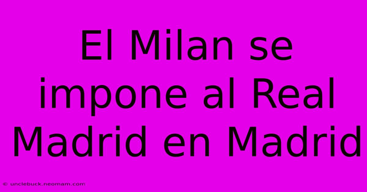 El Milan Se Impone Al Real Madrid En Madrid