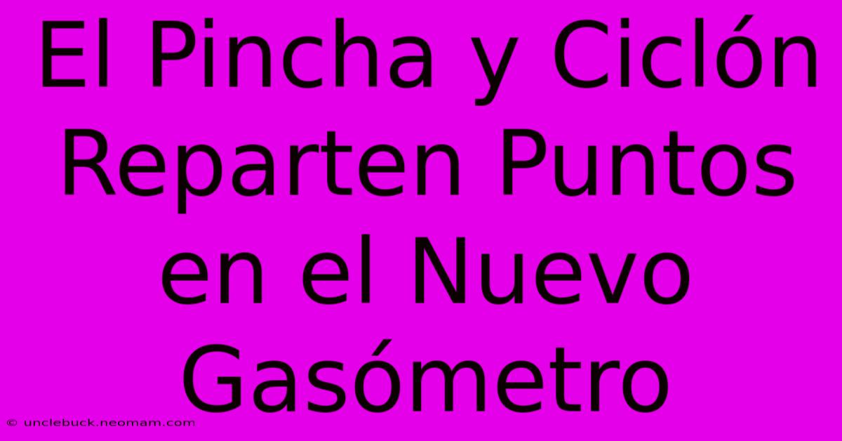 El Pincha Y Ciclón Reparten Puntos En El Nuevo Gasómetro 