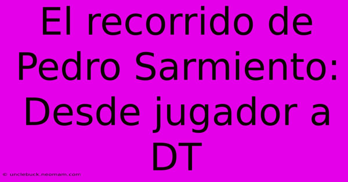 El Recorrido De Pedro Sarmiento: Desde Jugador A DT