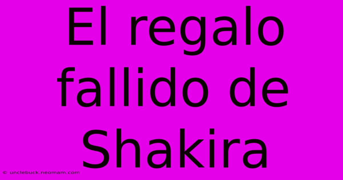 El Regalo Fallido De Shakira